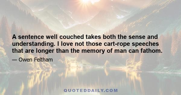 A sentence well couched takes both the sense and understanding. I love not those cart-rope speeches that are longer than the memory of man can fathom.