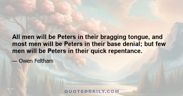 All men will be Peters in their bragging tongue, and most men will be Peters in their base denial; but few men will be Peters in their quick repentance.