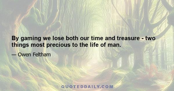 By gaming we lose both our time and treasure - two things most precious to the life of man.