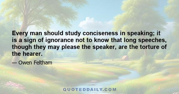 Every man should study conciseness in speaking; it is a sign of ignorance not to know that long speeches, though they may please the speaker, are the torture of the hearer.