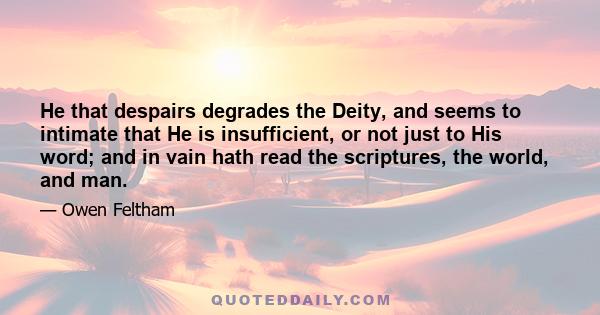 He that despairs degrades the Deity, and seems to intimate that He is insufficient, or not just to His word; and in vain hath read the scriptures, the world, and man.