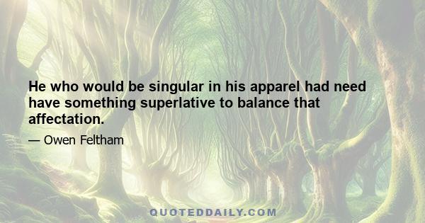 He who would be singular in his apparel had need have something superlative to balance that affectation.