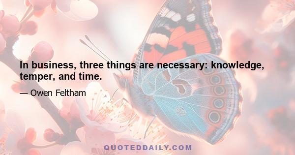 In business, three things are necessary: knowledge, temper, and time.