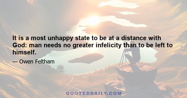 It is a most unhappy state to be at a distance with God: man needs no greater infelicity than to be left to himself.