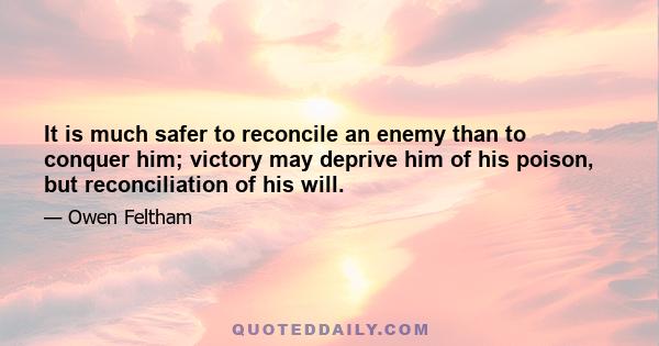 It is much safer to reconcile an enemy than to conquer him; victory may deprive him of his poison, but reconciliation of his will.