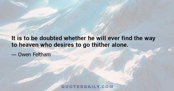 It is to be doubted whether he will ever find the way to heaven who desires to go thither alone.