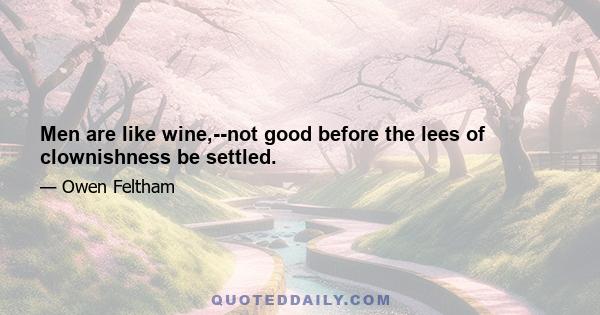 Men are like wine,--not good before the lees of clownishness be settled.