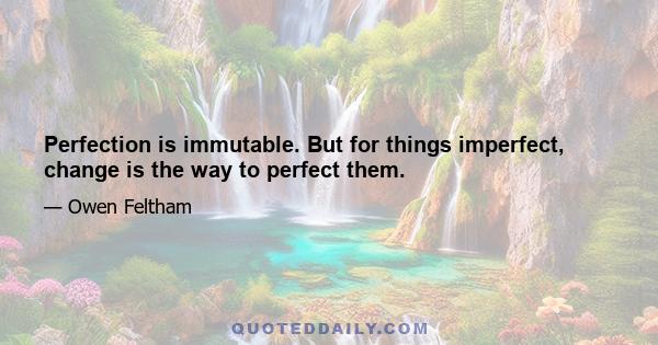 Perfection is immutable. But for things imperfect, change is the way to perfect them.