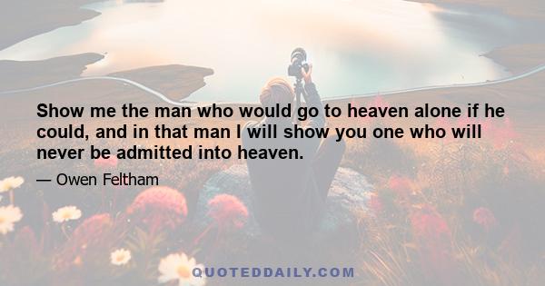 Show me the man who would go to heaven alone if he could, and in that man I will show you one who will never be admitted into heaven.