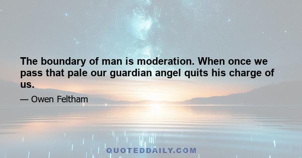 The boundary of man is moderation. When once we pass that pale our guardian angel quits his charge of us.