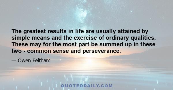 The greatest results in life are usually attained by simple means and the exercise of ordinary qualities. These may for the most part be summed up in these two - common sense and perseverance.