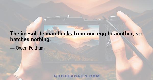 The irresolute man flecks from one egg to another, so hatches nothing.