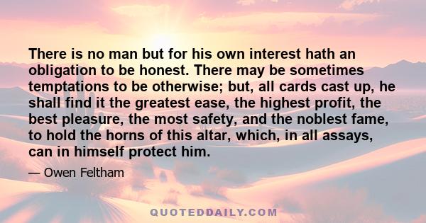 There is no man but for his own interest hath an obligation to be honest. There may be sometimes temptations to be otherwise; but, all cards cast up, he shall find it the greatest ease, the highest profit, the best