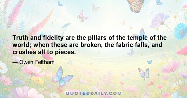 Truth and fidelity are the pillars of the temple of the world; when these are broken, the fabric falls, and crushes all to pieces.