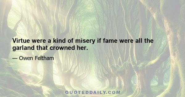 Virtue were a kind of misery if fame were all the garland that crowned her.