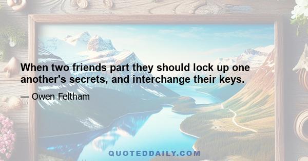 When two friends part they should lock up one another's secrets, and interchange their keys.