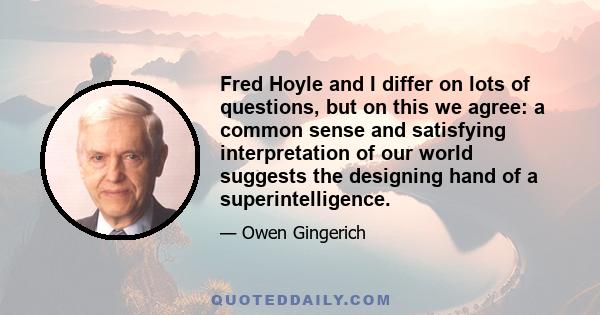 Fred Hoyle and I differ on lots of questions, but on this we agree: a common sense and satisfying interpretation of our world suggests the designing hand of a superintelligence.