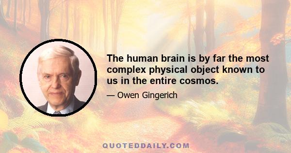 The human brain is by far the most complex physical object known to us in the entire cosmos.