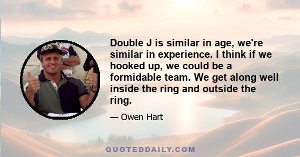 Double J is similar in age, we're similar in experience. I think if we hooked up, we could be a formidable team. We get along well inside the ring and outside the ring.