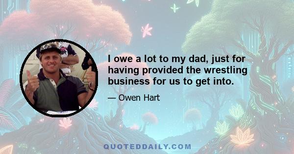 I owe a lot to my dad, just for having provided the wrestling business for us to get into.