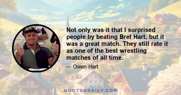Not only was it that I surprised people by beating Bret Hart, but it was a great match. They still rate it as one of the best wrestling matches of all time.