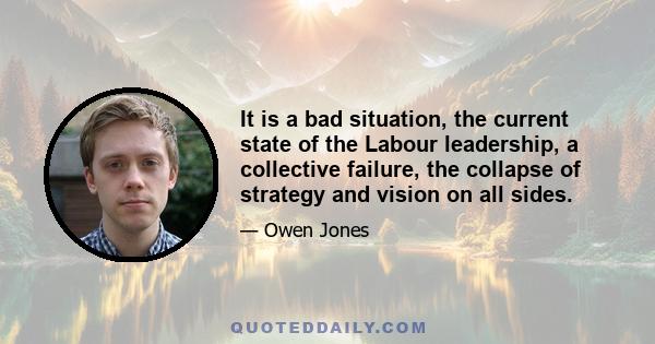 It is a bad situation, the current state of the Labour leadership, a collective failure, the collapse of strategy and vision on all sides.