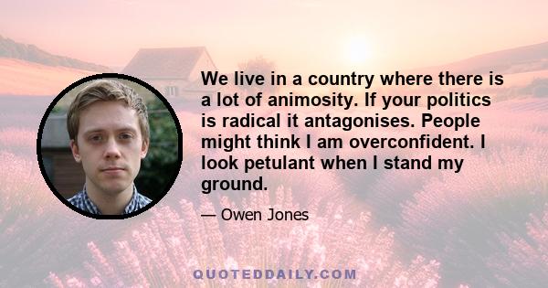 We live in a country where there is a lot of animosity. If your politics is radical it antagonises. People might think I am overconfident. I look petulant when I stand my ground.