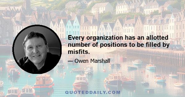 Every organization has an allotted number of positions to be filled by misfits.