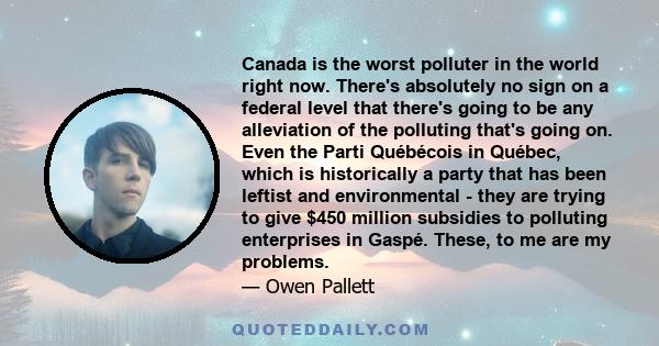 Canada is the worst polluter in the world right now. There's absolutely no sign on a federal level that there's going to be any alleviation of the polluting that's going on. Even the Parti Québécois in Québec, which is