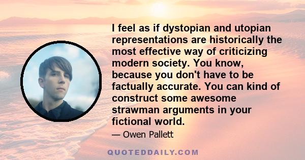 I feel as if dystopian and utopian representations are historically the most effective way of criticizing modern society. You know, because you don't have to be factually accurate. You can kind of construct some awesome 