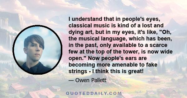 I understand that in people's eyes, classical music is kind of a lost and dying art, but in my eyes, it's like, Oh, the musical language, which has been, in the past, only available to a scarce few at the top of the