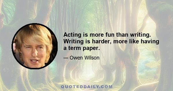 Acting is more fun than writing. Writing is harder, more like having a term paper.