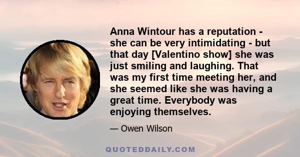 Anna Wintour has a reputation - she can be very intimidating - but that day [Valentino show] she was just smiling and laughing. That was my first time meeting her, and she seemed like she was having a great time.