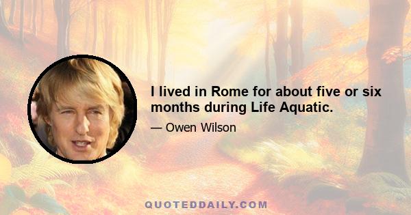 I lived in Rome for about five or six months during Life Aquatic.