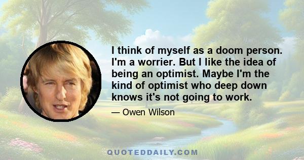 I think of myself as a doom person. I'm a worrier. But I like the idea of being an optimist. Maybe I'm the kind of optimist who deep down knows it's not going to work.