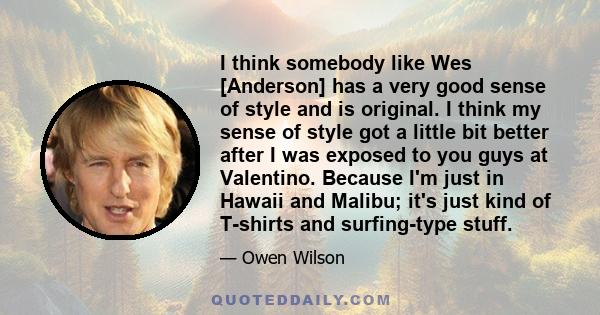 I think somebody like Wes [Anderson] has a very good sense of style and is original. I think my sense of style got a little bit better after I was exposed to you guys at Valentino. Because I'm just in Hawaii and Malibu; 