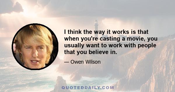 I think the way it works is that when you're casting a movie, you usually want to work with people that you believe in.