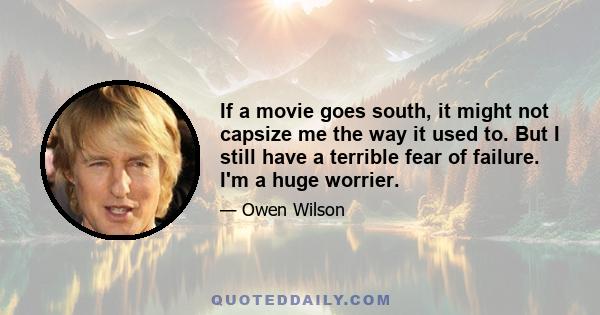 If a movie goes south, it might not capsize me the way it used to. But I still have a terrible fear of failure. I'm a huge worrier.