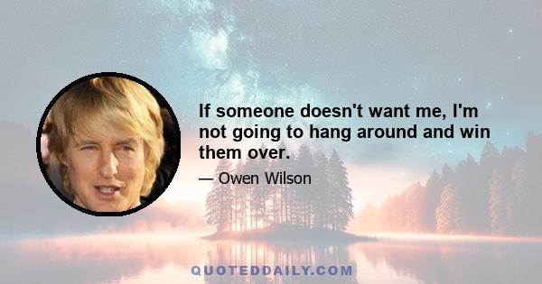 If someone doesn't want me, I'm not going to hang around and win them over.