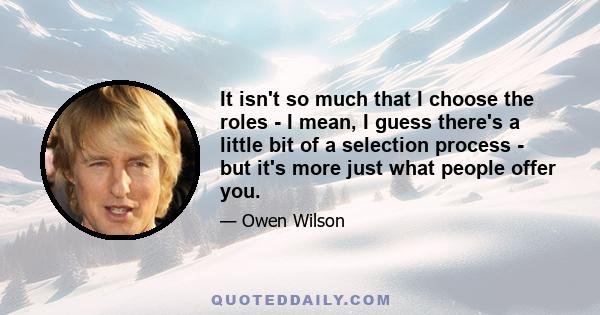 It isn't so much that I choose the roles - I mean, I guess there's a little bit of a selection process - but it's more just what people offer you.