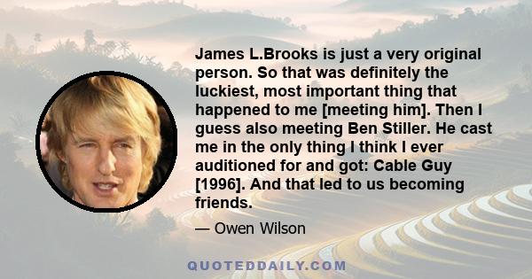 James L.Brooks is just a very original person. So that was definitely the luckiest, most important thing that happened to me [meeting him]. Then I guess also meeting Ben Stiller. He cast me in the only thing I think I