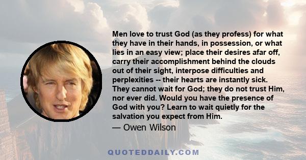 Men love to trust God (as they profess) for what they have in their hands, in possession, or what lies in an easy view; place their desires afar off, carry their accomplishment behind the clouds out of their sight,