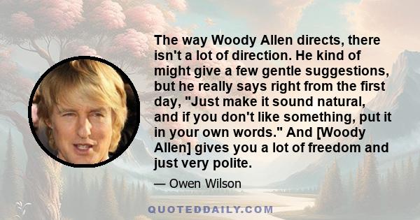 The way Woody Allen directs, there isn't a lot of direction. He kind of might give a few gentle suggestions, but he really says right from the first day, Just make it sound natural, and if you don't like something, put