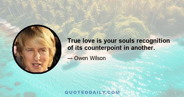 True love is your souls recognition of its counterpoint in another.