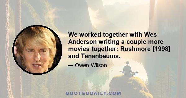 We worked together with Wes Anderson writing a couple more movies together: Rushmore [1998] and Tenenbaums.