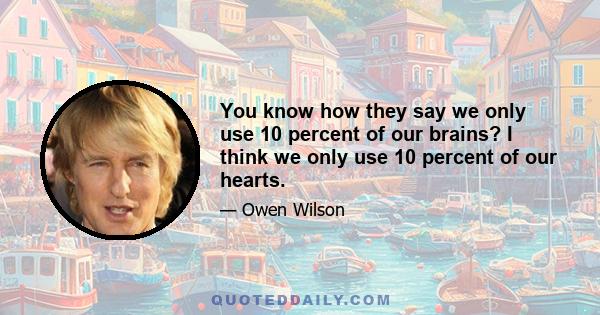 You know how they say we only use 10 percent of our brains? I think we only use 10 percent of our hearts.