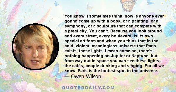 You know, I sometimes think, how is anyone ever gonna come up with a book, or a painting, or a symphony, or a sculpture that can compete with a great city. You can't. Because you look around and every street, every