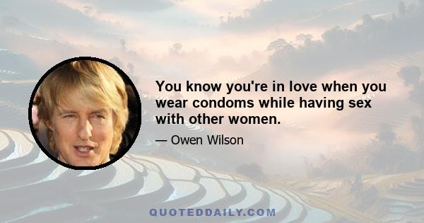 You know you're in love when you wear condoms while having sex with other women.