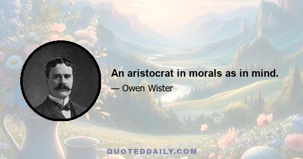 An aristocrat in morals as in mind.