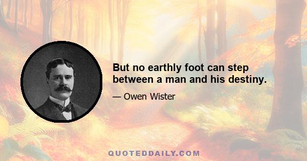 But no earthly foot can step between a man and his destiny.